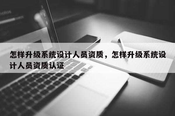 怎样升级系统设计人员资质，怎样升级系统设计人员资质认证