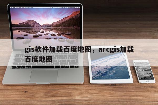 gis软件加载百度地图，arcgis加载百度地图