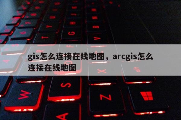 gis怎么连接在线地图，arcgis怎么连接在线地图