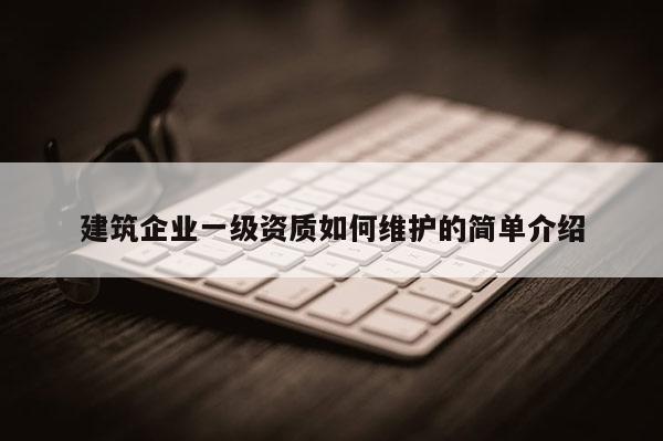 建筑企业一级资质如何维护的简单介绍