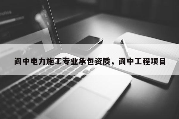 阆中电力施工专业承包资质，阆中工程项目