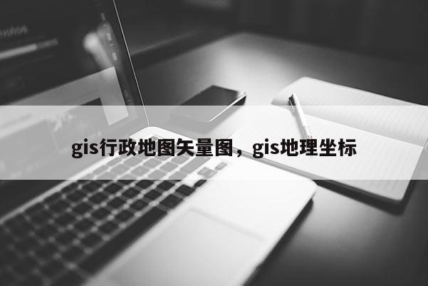 gis行政地图矢量图，gis地理坐标