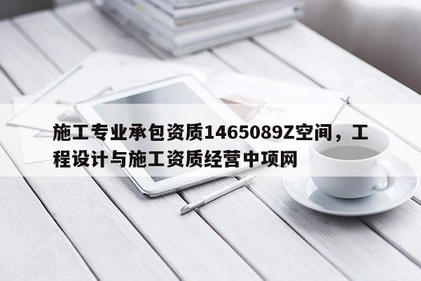 施工专业承包资质1465089Z空间，工程设计与施工资质经营中项网