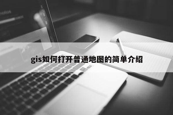 gis如何打开普通地图的简单介绍