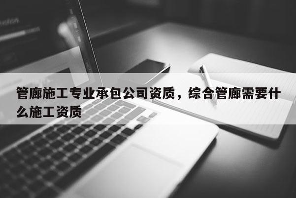 管廊施工专业承包公司资质，综合管廊需要什么施工资质