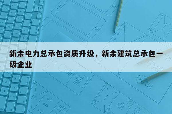 新余电力总承包资质升级，新余建筑总承包一级企业