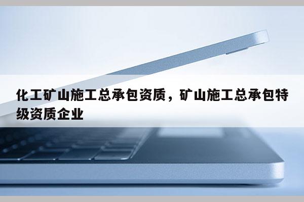 化工矿山施工总承包资质，矿山施工总承包特级资质企业