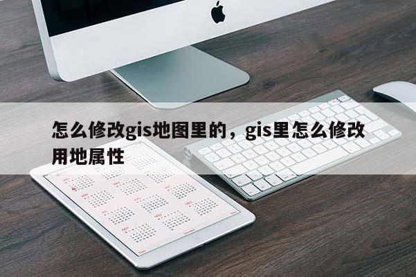 怎么修改gis地图里的，gis里怎么修改用地属性