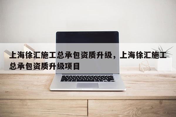 上海徐汇施工总承包资质升级，上海徐汇施工总承包资质升级项目