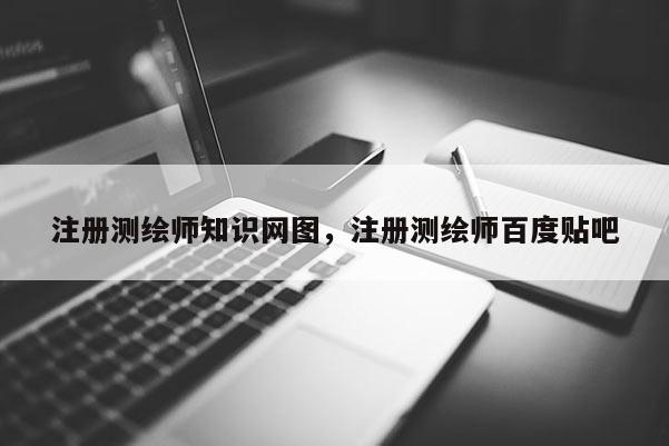 注册测绘师知识网图，注册测绘师百度贴吧