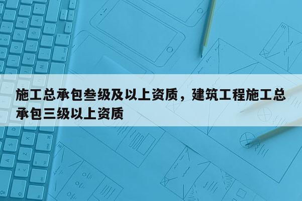 施工总承包叁级及以上资质，建筑工程施工总承包三级以上资质