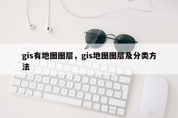 gis有地图图层，gis地图图层及分类方法