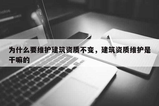 为什么要维护建筑资质不变，建筑资质维护是干嘛的