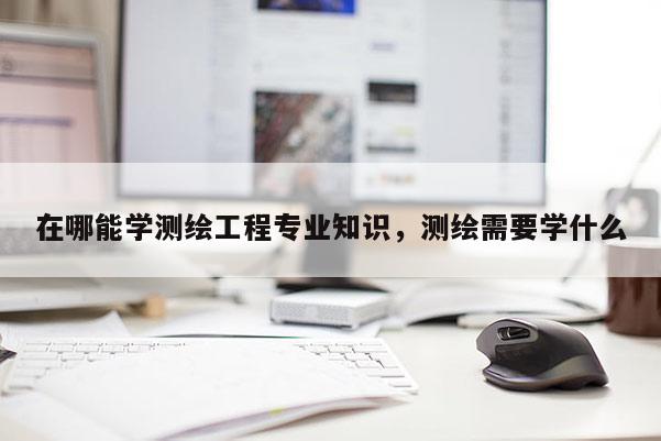 在哪能学测绘工程专业知识，测绘需要学什么