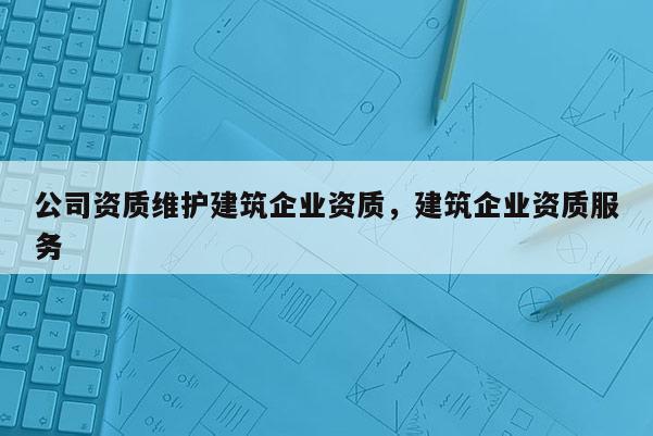 公司资质维护建筑企业资质，建筑企业资质服务