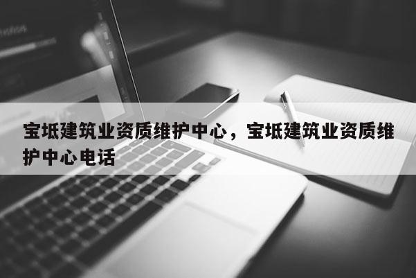 宝坻建筑业资质维护中心，宝坻建筑业资质维护中心电话