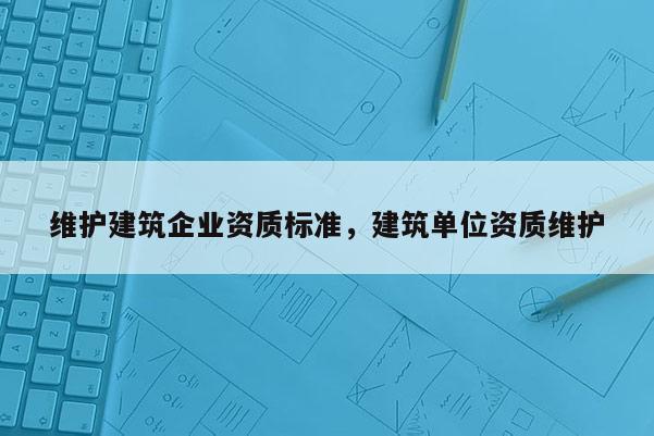 维护建筑企业资质标准，建筑单位资质维护