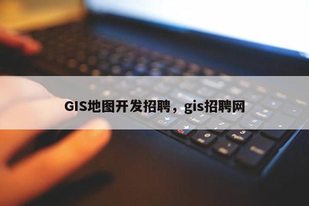 GIS地图开发招聘，gis招聘网