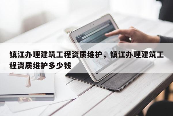 镇江办理建筑工程资质维护，镇江办理建筑工程资质维护多少钱