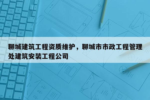 聊城建筑工程资质维护，聊城市市政工程管理处建筑安装工程公司