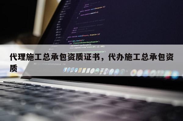 代理施工总承包资质证书，代办施工总承包资质