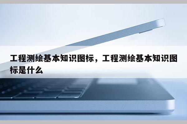 工程测绘基本知识图标，工程测绘基本知识图标是什么