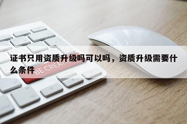 证书只用资质升级吗可以吗，资质升级需要什么条件