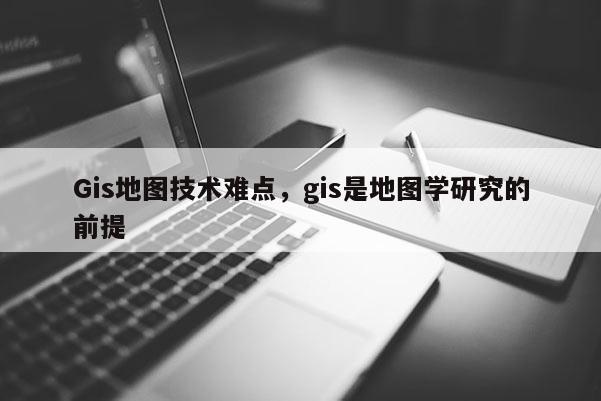 Gis地图技术难点，gis是地图学研究的前提