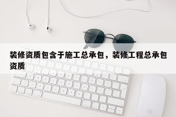 装修资质包含于施工总承包，装修工程总承包资质