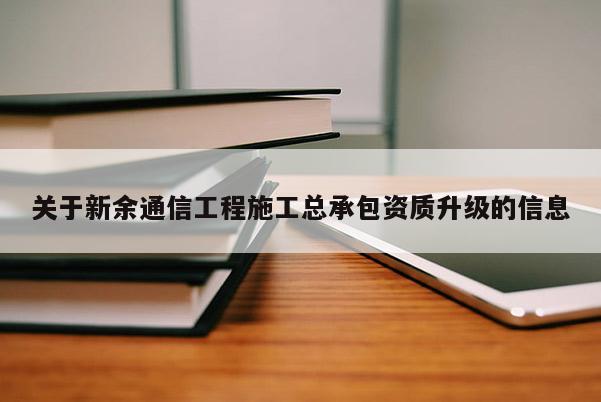 关于新余通信工程施工总承包资质升级的信息