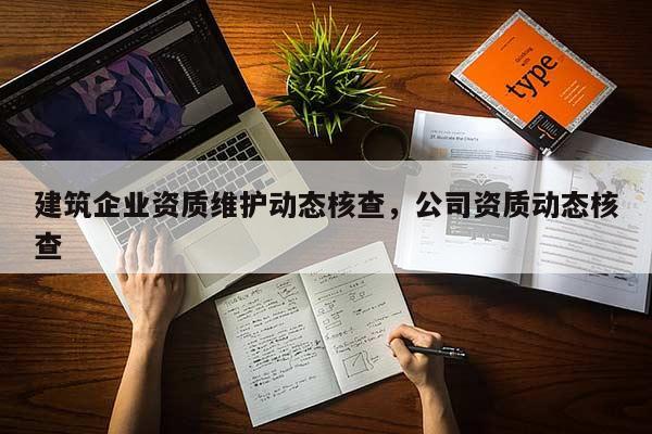 建筑企业资质维护动态核查，公司资质动态核查