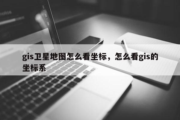 gis卫星地图怎么看坐标，怎么看gis的坐标系