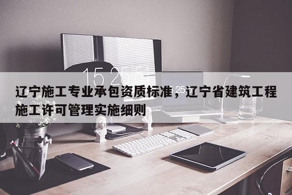 辽宁施工专业承包资质标准，辽宁省建筑工程施工许可管理实施细则