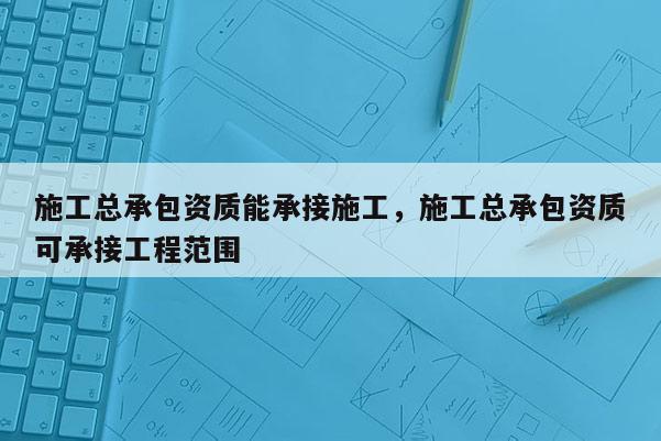 施工总承包资质能承接施工，施工总承包资质可承接工程范围