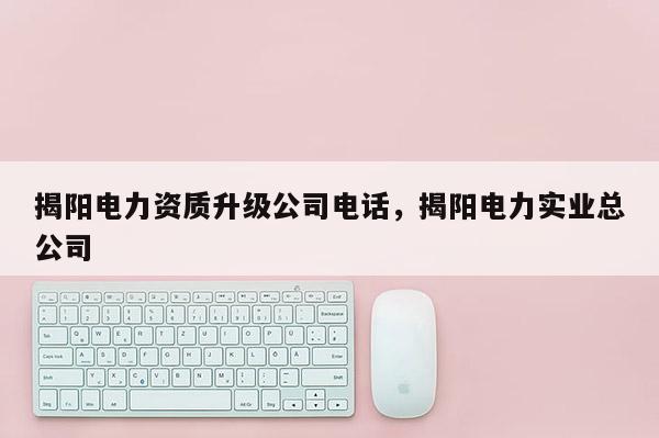 揭阳电力资质升级公司电话，揭阳电力实业总公司