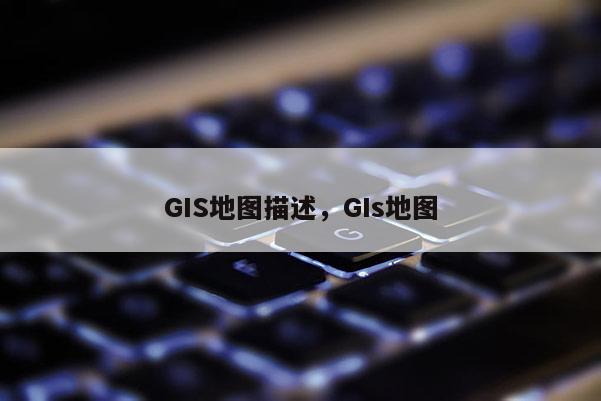 GIS地图描述，GIs地图