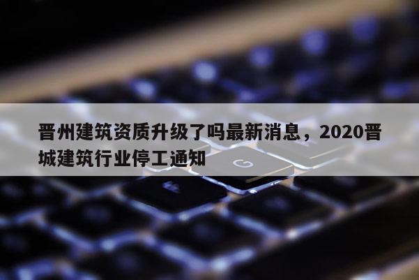 晋州建筑资质升级了吗最新消息，2020晋城建筑行业停工通知