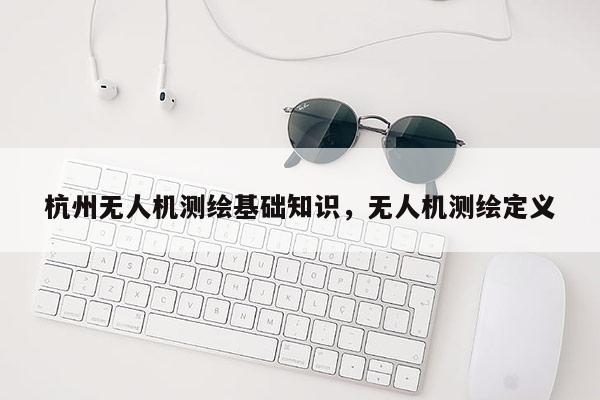 杭州无人机测绘基础知识，无人机测绘定义