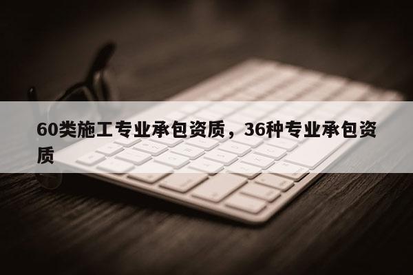 60类施工专业承包资质，36种专业承包资质