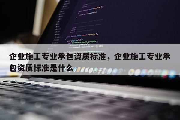 企业施工专业承包资质标准，企业施工专业承包资质标准是什么