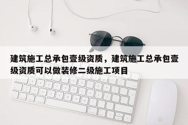 建筑施工总承包壹级资质，建筑施工总承包壹级资质可以做装修二级施工项目