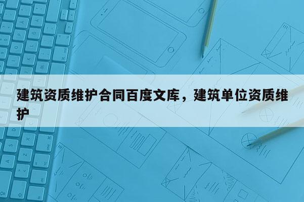 建筑资质维护合同百度文库，建筑单位资质维护