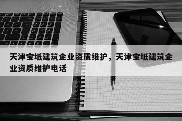 天津宝坻建筑企业资质维护，天津宝坻建筑企业资质维护电话