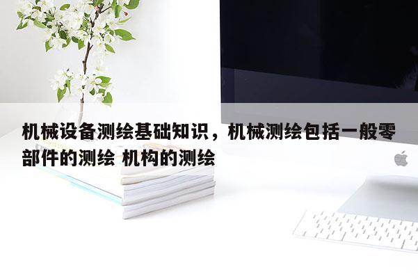 机械设备测绘基础知识，机械测绘包括一般零部件的测绘 机构的测绘