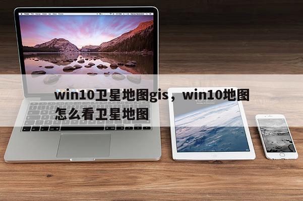 win10卫星地图gis，win10地图怎么看卫星地图