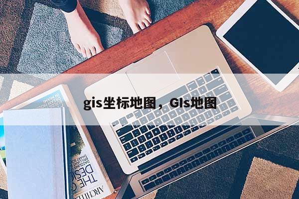 gis坐标地图，GIs地图