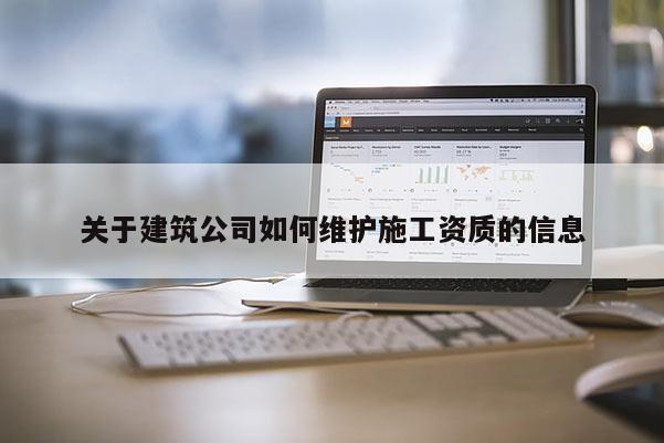 关于建筑公司如何维护施工资质的信息