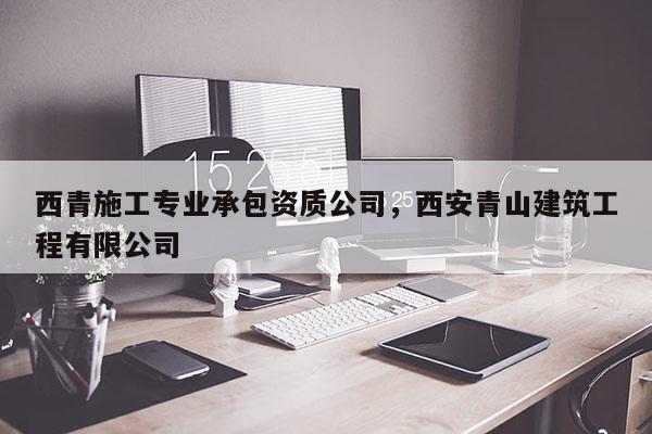 西青施工专业承包资质公司，西安青山建筑工程有限公司