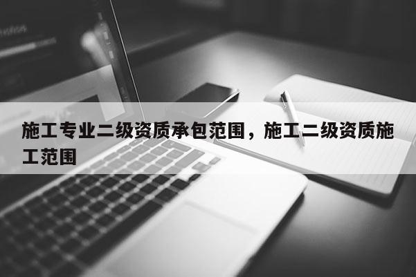 施工专业二级资质承包范围，施工二级资质施工范围