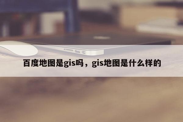 百度地图是gis吗，gis地图是什么样的